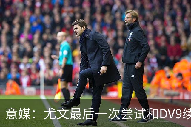 意媒：尤文最后一次尝试和DV9续约，并设定了球员答复的最后期限