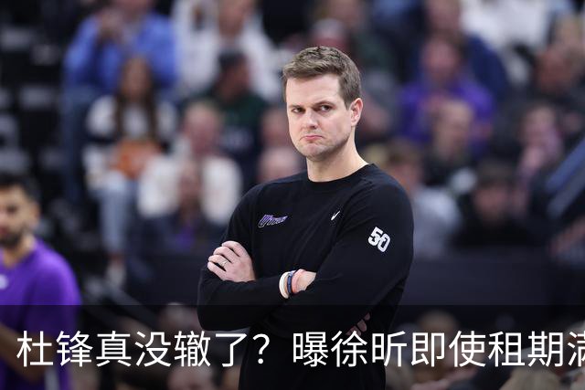 杜锋真没辙了？曝徐昕即使租期满也不回广东 3理由证这是双输结果