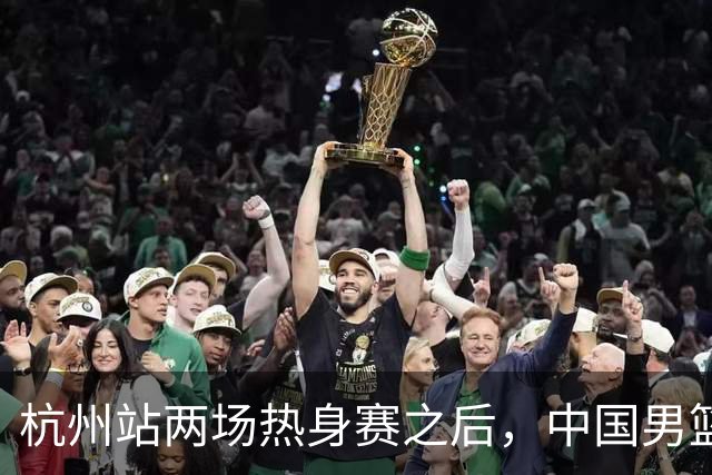 杭州站两场热身赛之后，中国男篮对阵日本12人名单呼之欲出