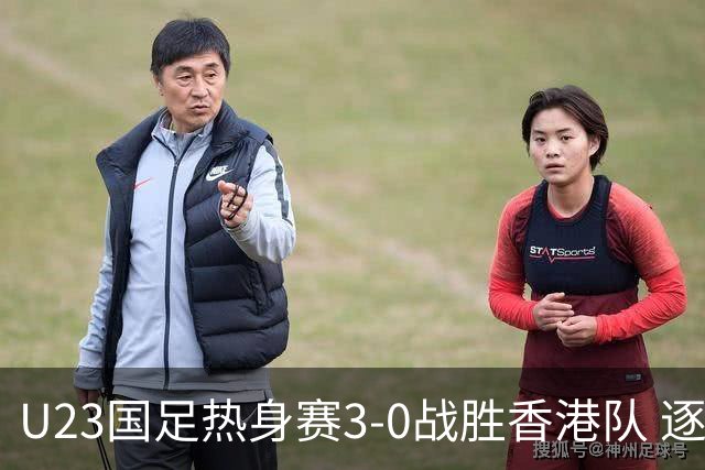 U23国足热身赛3-0战胜香港队 逐梦之路展现希望的光芒